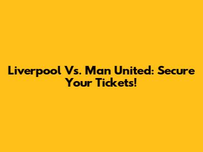Liverpool Vs. Man United: Secure Your Tickets!