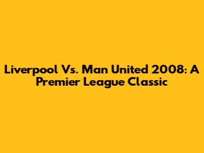 Liverpool Vs. Man United 2008: A Premier League Classic
