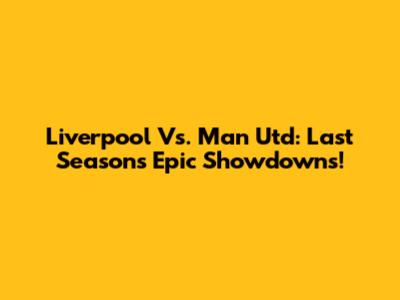 Liverpool Vs. Man Utd: Last Season's Epic Showdowns!
