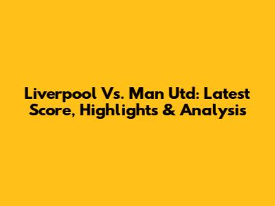 Liverpool Vs. Man Utd: Latest Score, Highlights & Analysis