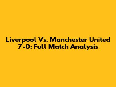 Liverpool Vs. Manchester United 7-0: Full Match Analysis