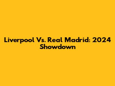 Liverpool Vs. Real Madrid: 2024 Showdown