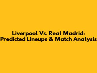 Liverpool Vs. Real Madrid: Predicted Lineups & Match Analysis