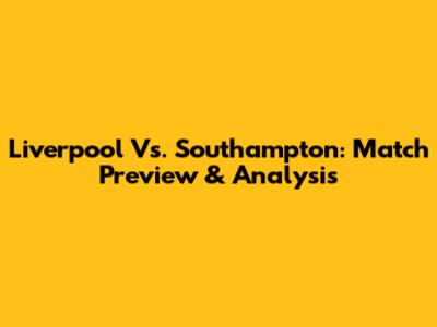 Liverpool Vs. Southampton: Match Preview & Analysis