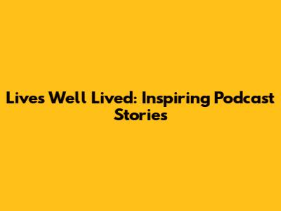Lives Well Lived: Inspiring Podcast Stories