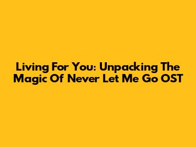 Living For You: Unpacking The Magic Of 'Never Let Me Go' OST