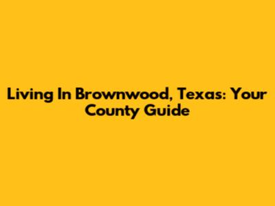 Living In Brownwood, Texas: Your County Guide