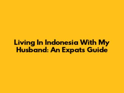 Living In Indonesia With My Husband: An Expat's Guide