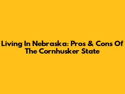 Living In Nebraska: Pros & Cons Of The Cornhusker State