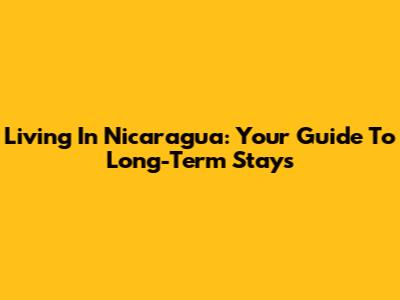 Living In Nicaragua: Your Guide To Long-Term Stays