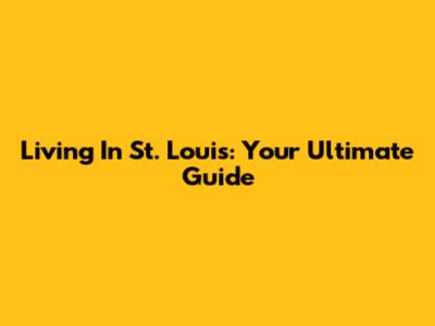 Living In St. Louis: Your Ultimate Guide