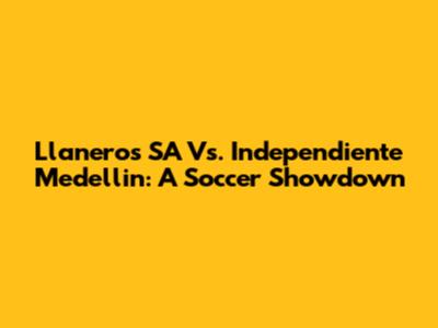 Llaneros SA Vs. Independiente Medellin: A Soccer Showdown
