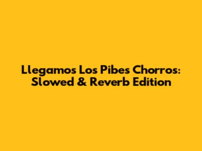 Llegamos Los Pibes Chorros: Slowed & Reverb Edition