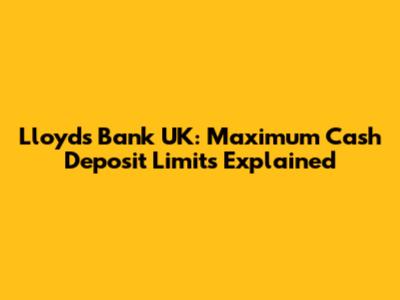 Lloyds Bank UK: Maximum Cash Deposit Limits Explained