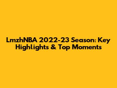 LmzhNBA 2022-23 Season: Key Highlights & Top Moments