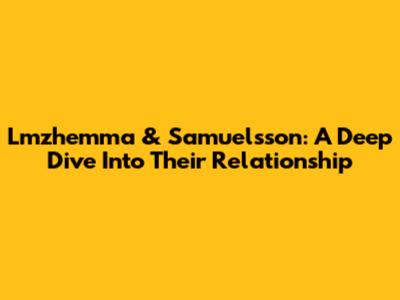 Lmzhemma & Samuelsson: A Deep Dive Into Their Relationship