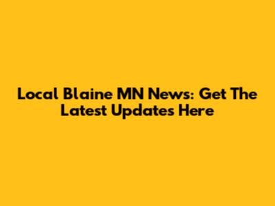 Local Blaine MN News: Get The Latest Updates Here