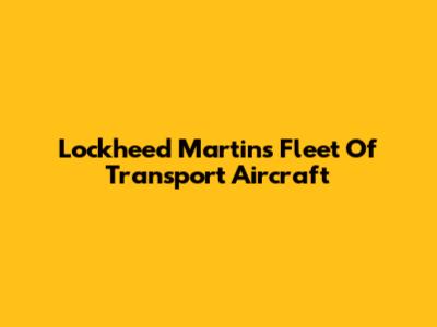 Lockheed Martin's Fleet Of Transport Aircraft