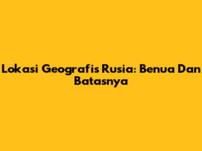 Lokasi Geografis Rusia: Benua Dan Batasnya