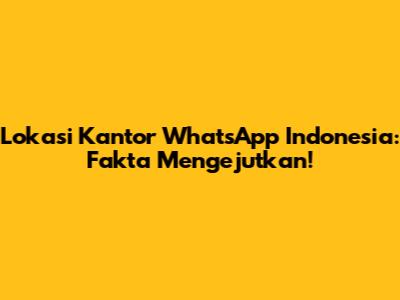 Lokasi Kantor WhatsApp Indonesia: Fakta Mengejutkan!
