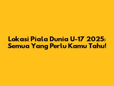 Lokasi Piala Dunia U-17 2025: Semua Yang Perlu Kamu Tahu!
