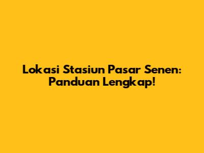 Lokasi Stasiun Pasar Senen: Panduan Lengkap!