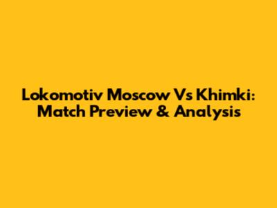 Lokomotiv Moscow Vs Khimki: Match Preview & Analysis