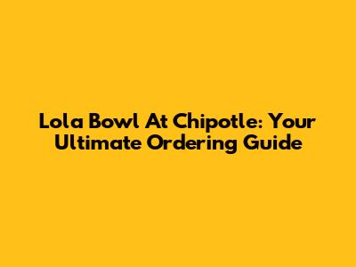 Lola Bowl At Chipotle: Your Ultimate Ordering Guide