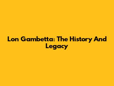 Lon Gambetta: The History And Legacy