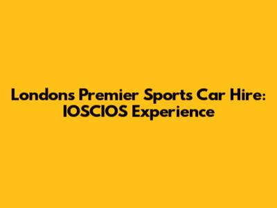 London's Premier Sports Car Hire: IOSCIOS Experience
