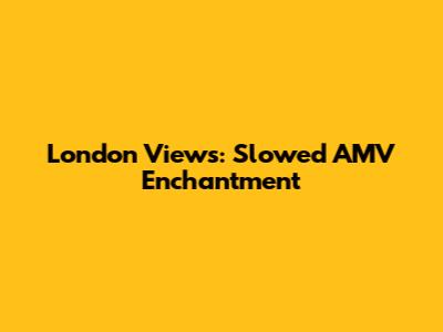 London Views: Slowed AMV Enchantment