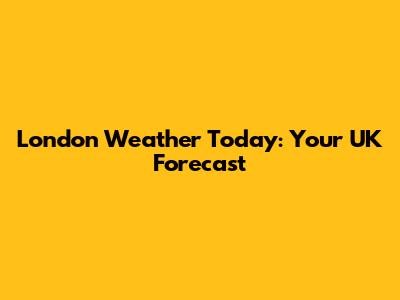 London Weather Today: Your UK Forecast