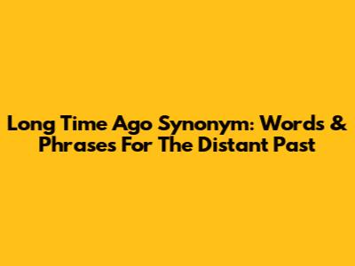 Long Time Ago Synonym: Words & Phrases For The Distant Past