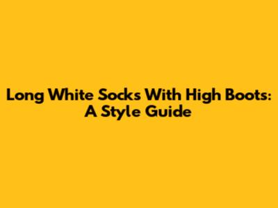 Long White Socks With High Boots: A Style Guide