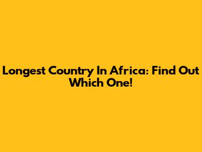 Longest Country In Africa: Find Out Which One!