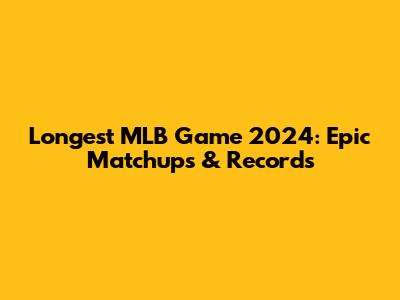 Longest MLB Game 2024: Epic Matchups & Records