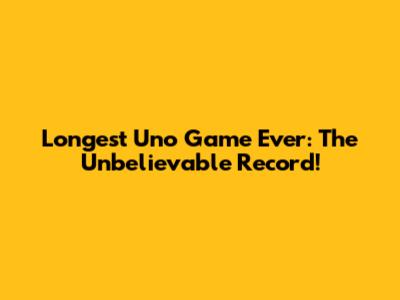 Longest Uno Game Ever: The Unbelievable Record!
