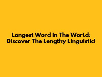 Longest Word In The World: Discover The Lengthy Linguistic!