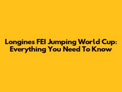 Longines FEI Jumping World Cup: Everything You Need To Know