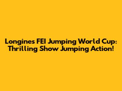 Longines FEI Jumping World Cup: Thrilling Show Jumping Action!