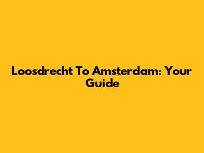 Loosdrecht To Amsterdam: Your Guide