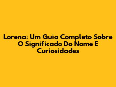 Lorena: Um Guia Completo Sobre O Significado Do Nome E Curiosidades