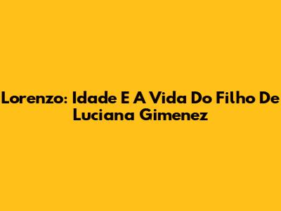 Lorenzo: Idade E A Vida Do Filho De Luciana Gimenez