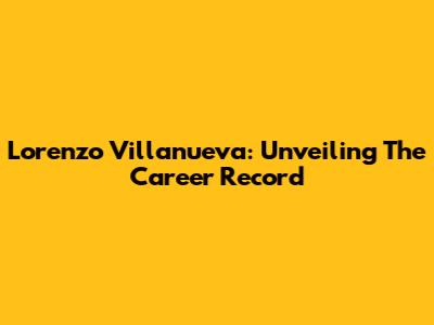 Lorenzo Villanueva: Unveiling The Career Record