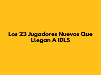 Los 23 Jugadores Nuevos Que Llegan A IDLS