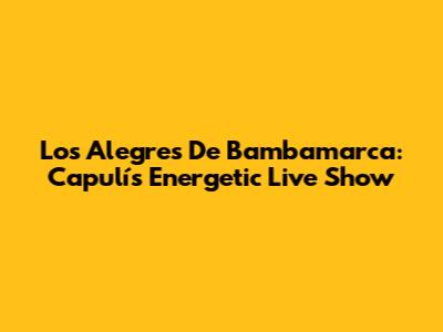 Los Alegres De Bambamarca: Capulí's Energetic Live Show