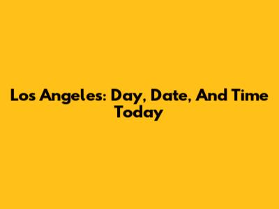Los Angeles: Day, Date, And Time Today