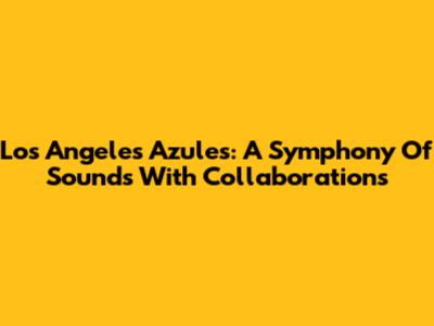Los Angeles Azules: A Symphony Of Sounds With Collaborations