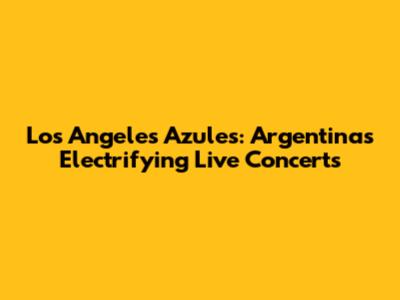 Los Angeles Azules: Argentina's Electrifying Live Concerts