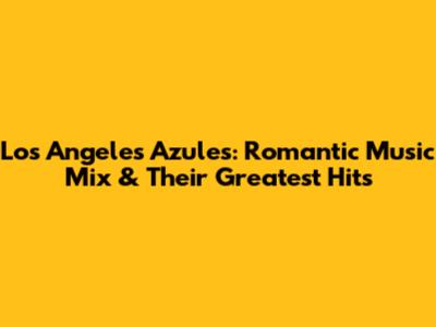 Los Angeles Azules: Romantic Music Mix & Their Greatest Hits
